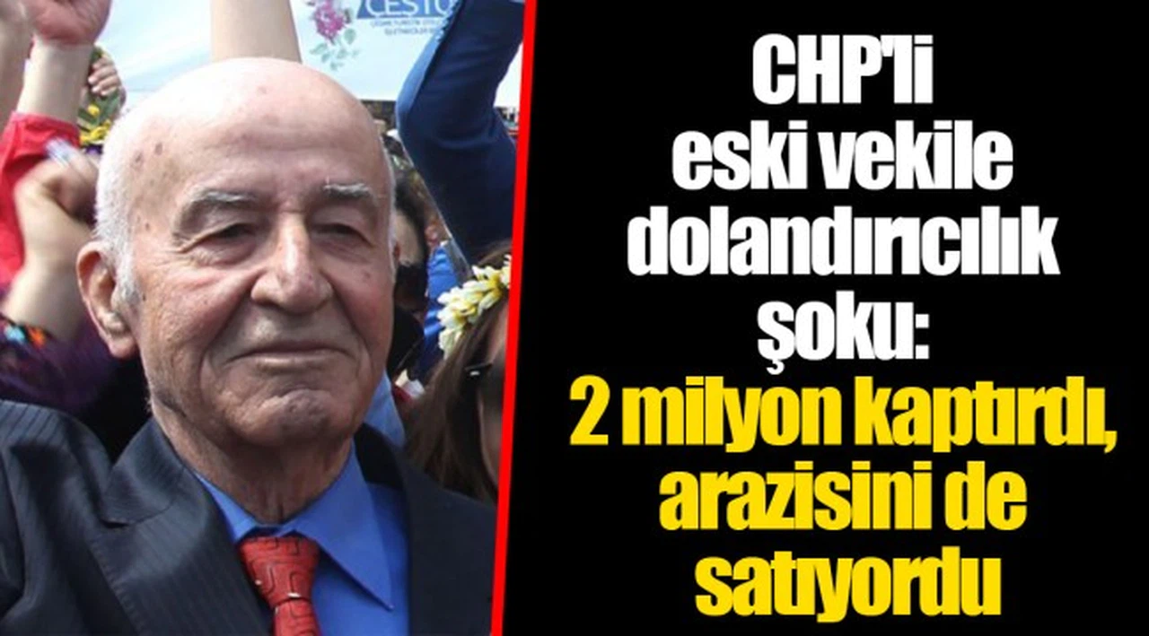 CHP'li eski vekile dolandırıcılık şoku: 2 milyon kaptırdı, arazisini de satıyordu