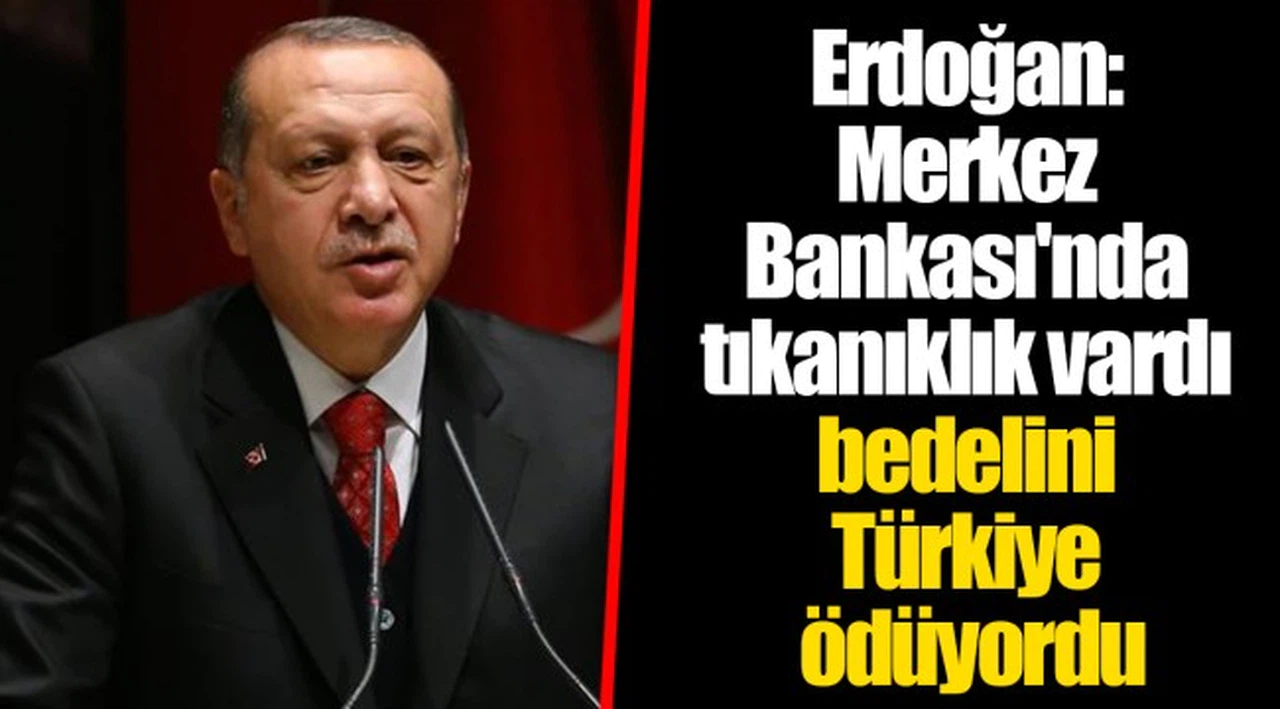 Erdoğan: Merkez Bankası'nda tıkanıklık vardı bedelini Türkiye ödüyordu