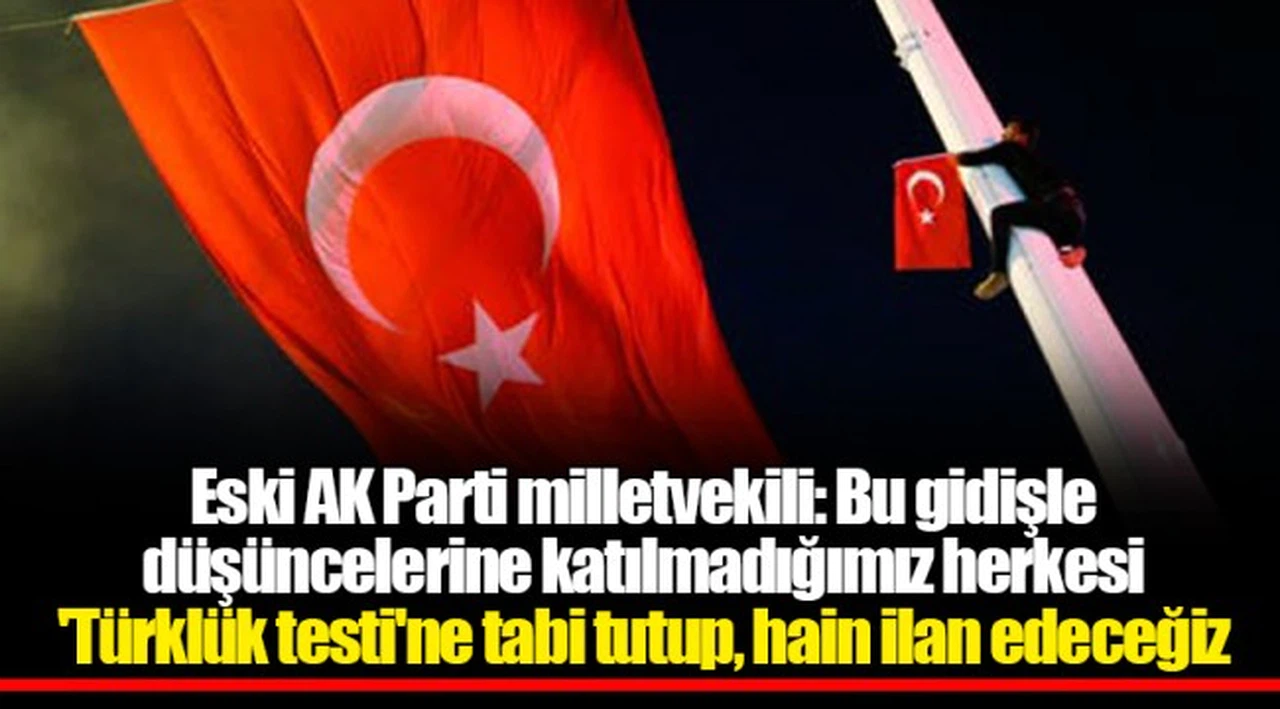 Eski AK Parti milletvekili: Bu gidişle düşüncelerine katılmadığımız herkesi 'Türklük testi'ne tabi tutup, hain ilan edeceğiz