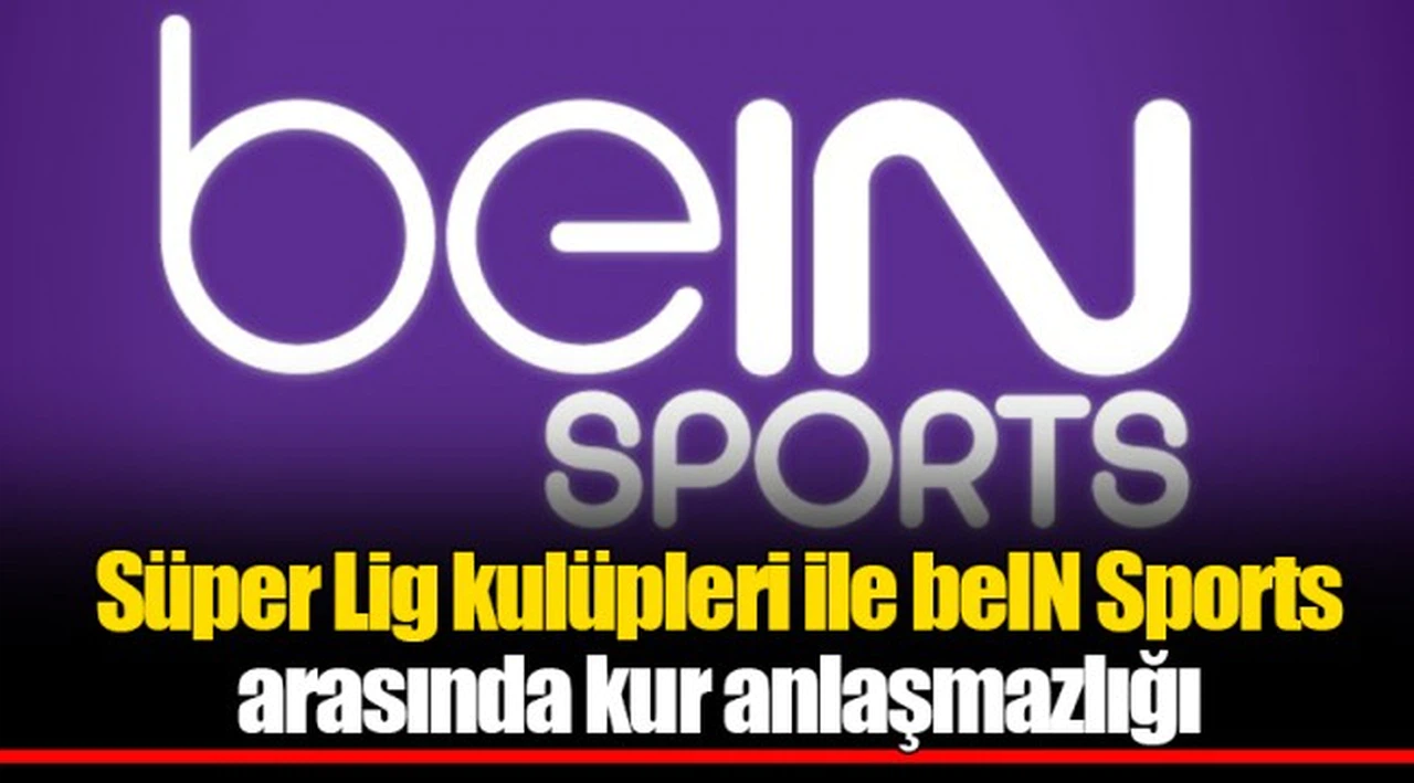 Süper Lig kulüpleri ile beIN Sports arasında kur anlaşmazlığı