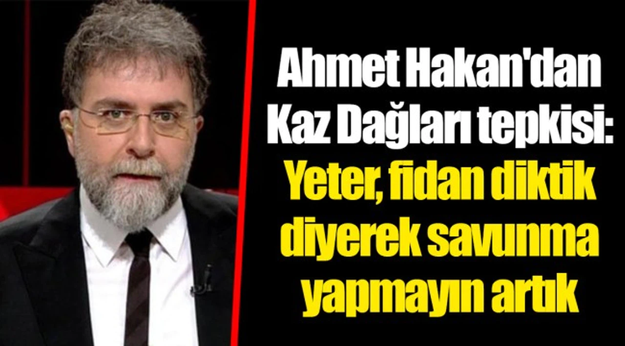 Ahmet Hakan'dan Kaz Dağları tepkisi: Yeter, fidan diktik diyerek savunma yapmayın artık