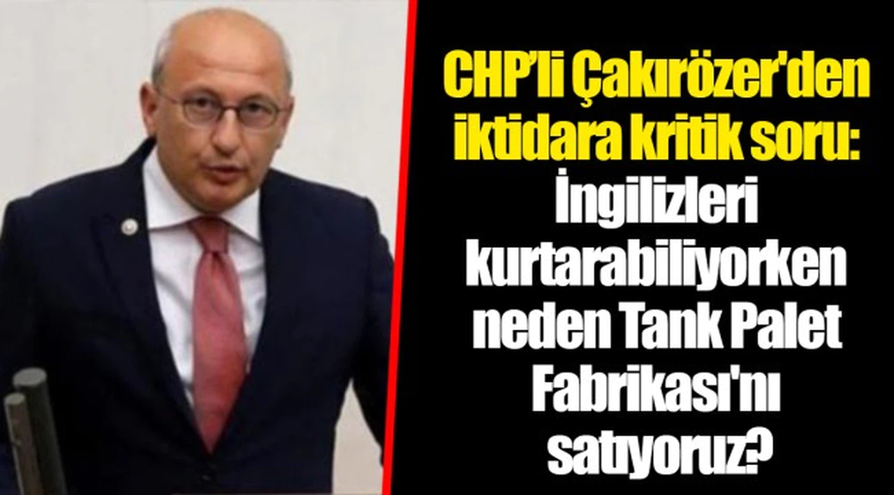 CHP’li Çakırözer'den iktidara kritik soru: İngilizleri kurtarabiliyorken neden Tank Palet Fabrikası'nı satıyoruz?