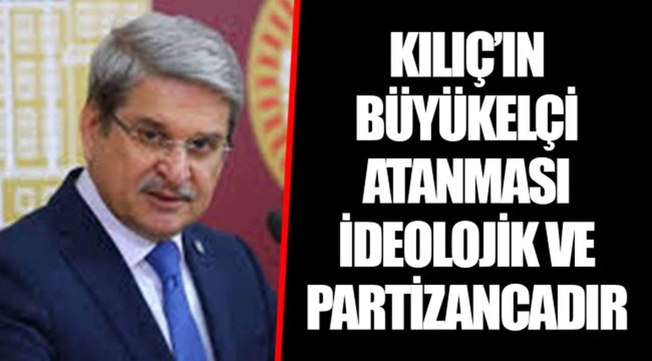 KILIÇ'IN BÜYÜKELÇİ ATANMASI İDEOLOJİK VE PARTİZANCADIR
