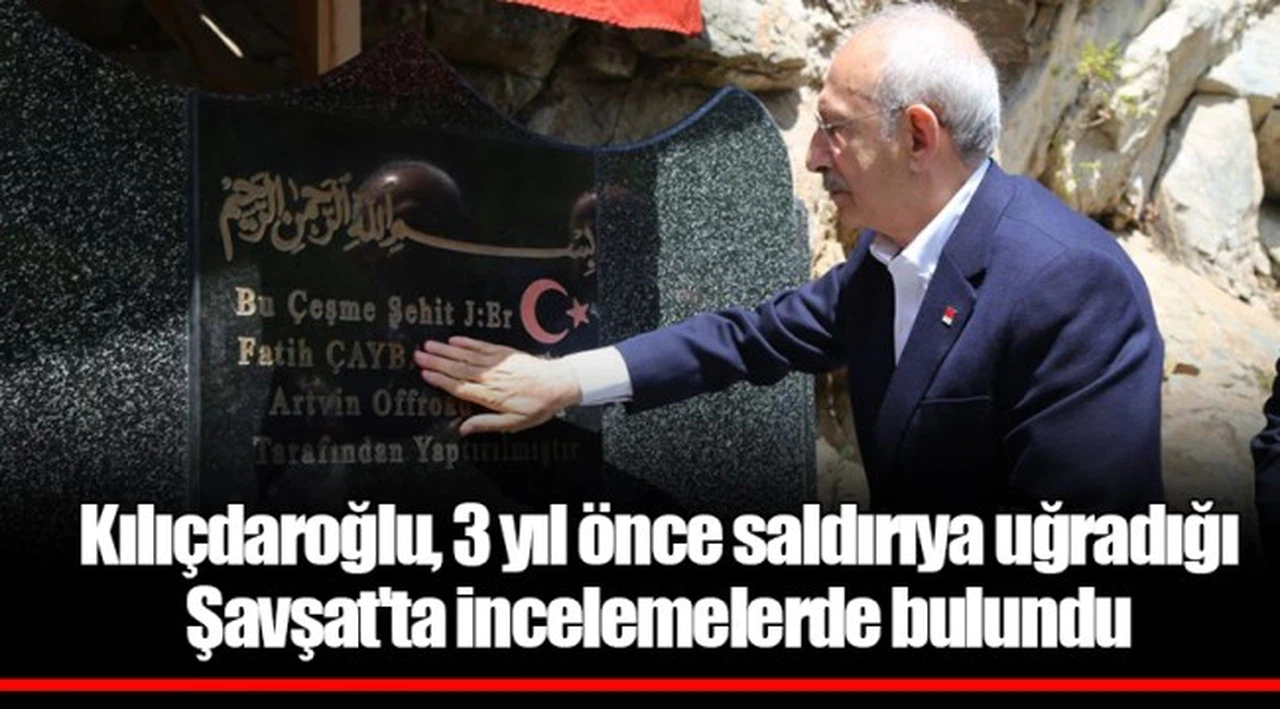 Kılıçdaroğlu, 3 yıl önce saldırıya uğradığı Şavşat'ta incelemelerde bulundu