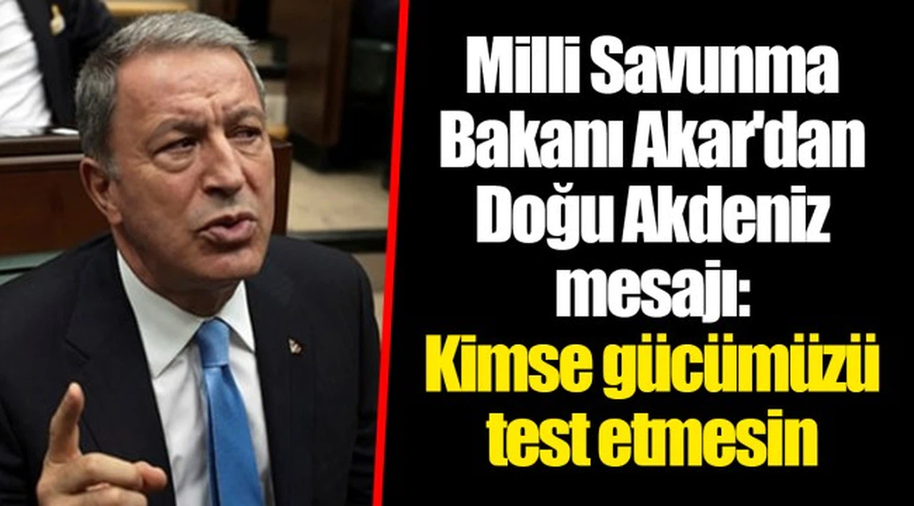 Millî Savunma Bakanı Akar'dan Doğu Akdeniz mesajı: Kimse gücümüzü test etmesin