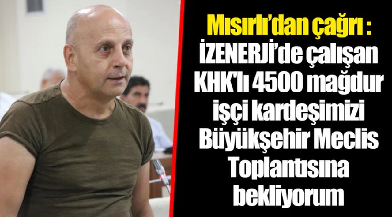 Mısırlı’dan çağrı : İZENERJİ’de çalışan KHK'lı 4500 mağdur işçi kardeşimizi Büyükşehir Meclis Toplantısına bekliyorum
