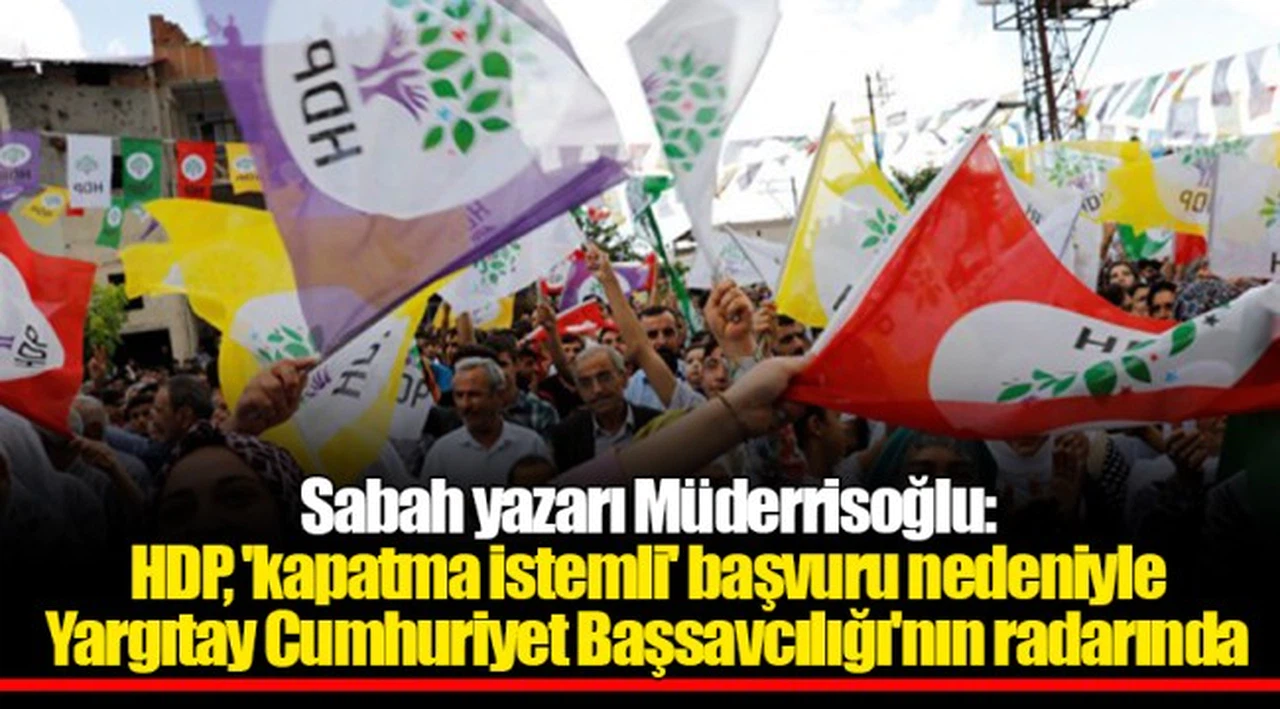 Sabah yazarı Müderrisoğlu: HDP, 'kapatma istemli' başvuru nedeniyle Yargıtay Cumhuriyet Başsavcılığı'nın radarında