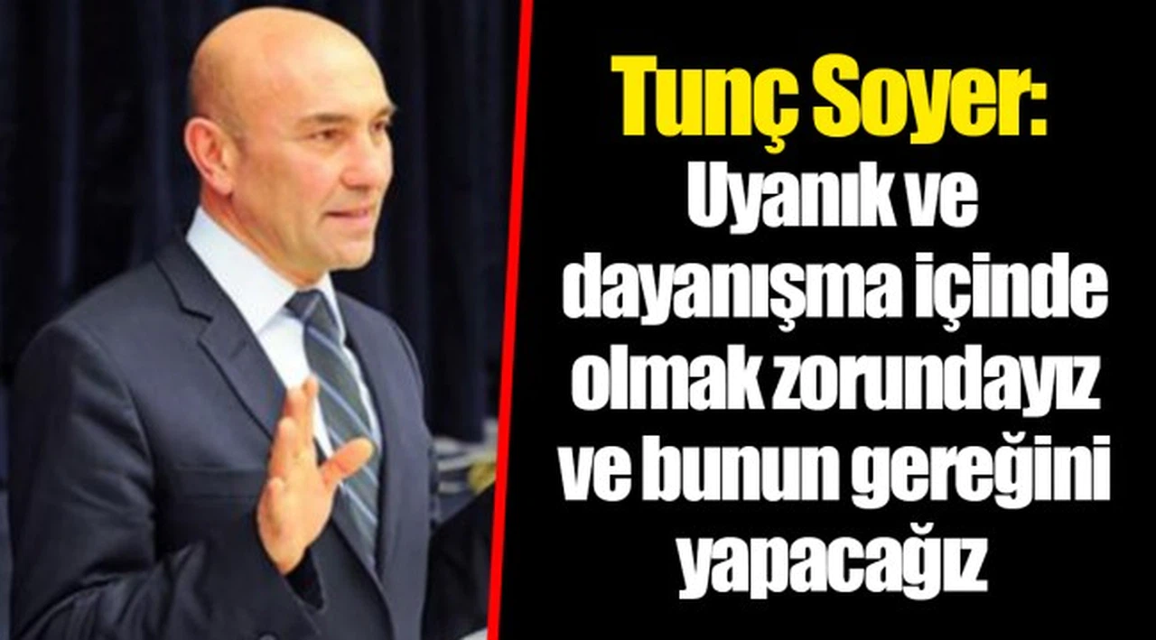 Tunç Soyer: Uyanık ve dayanışma içinde olmak zorundayız ve bunun gereğini yapacağız