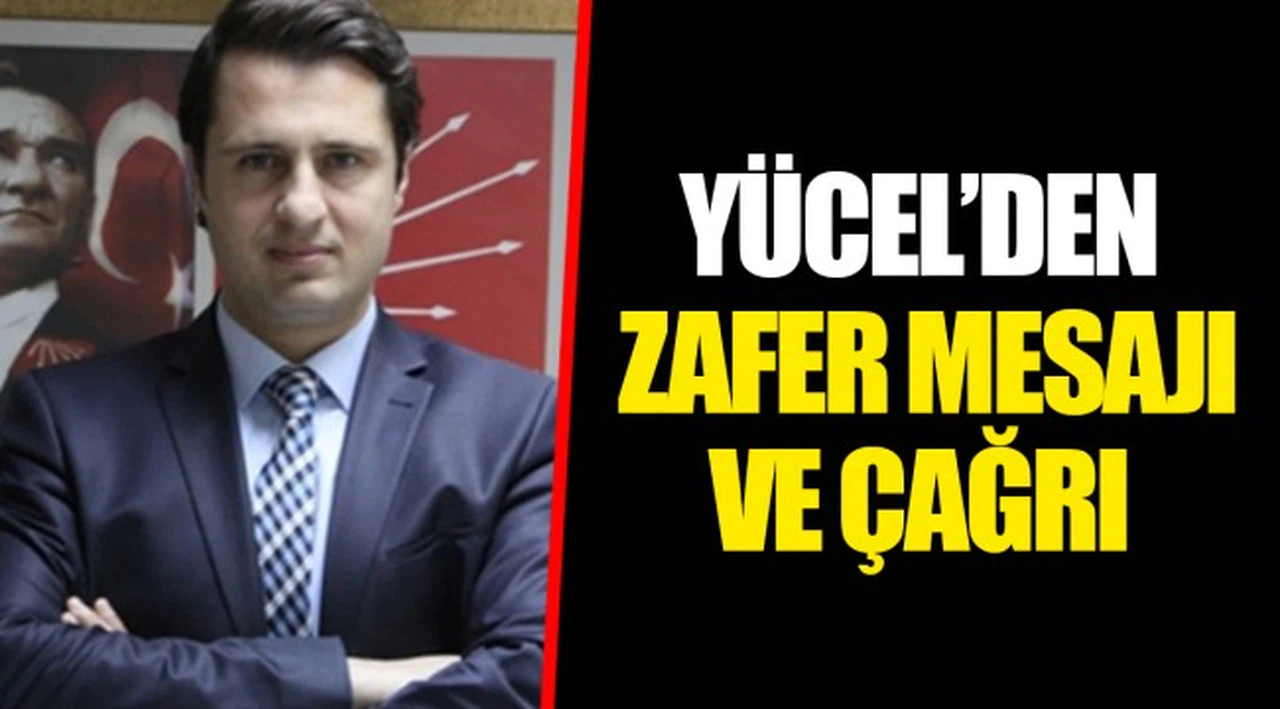 YÜCEL’DEN ZAFER MESAJI VE ÇAĞRI