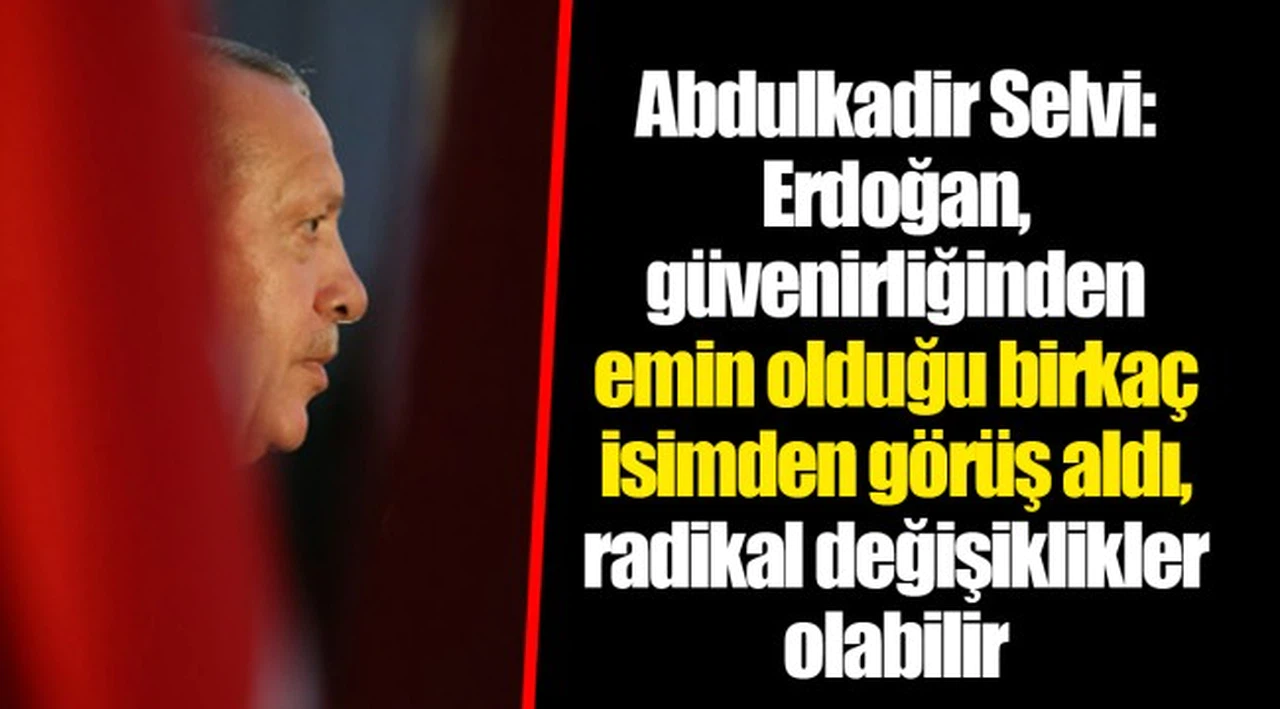 Abdulkadir Selvi: Erdoğan, güvenirliğinden emin olduğu birkaç isimden görüş aldı, radikal değişiklikler olabilir
