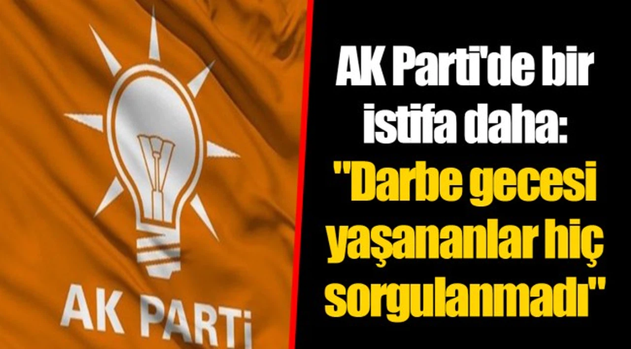 AK Parti'de bir istifa daha: "Darbe gecesi yaşananlar hiç sorgulanmadı"