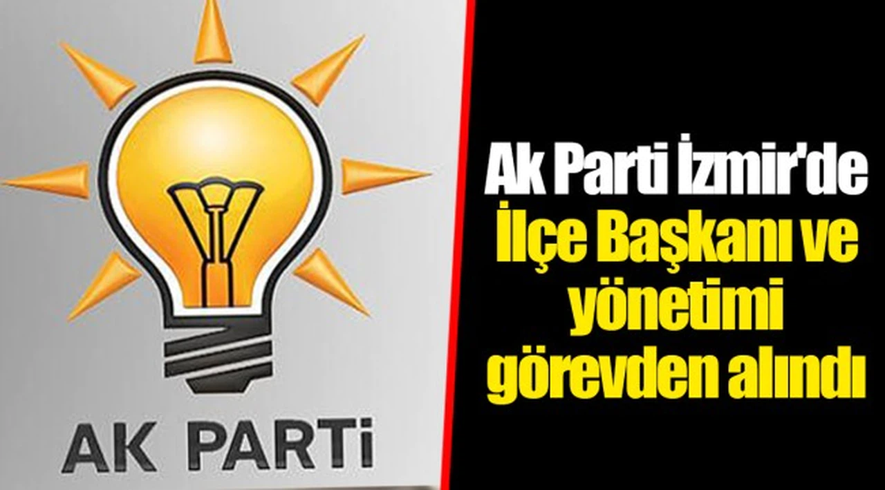 Ak Parti İzmir'de İlçe Başkanı ve yönetimi görevden alındı