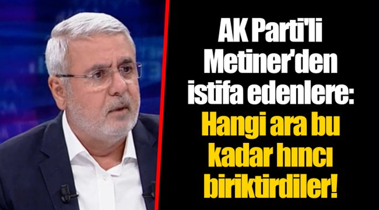 AK Parti'li Metiner'den istifa edenlere: Hangi ara bu kadar hıncı biriktirdiler!
