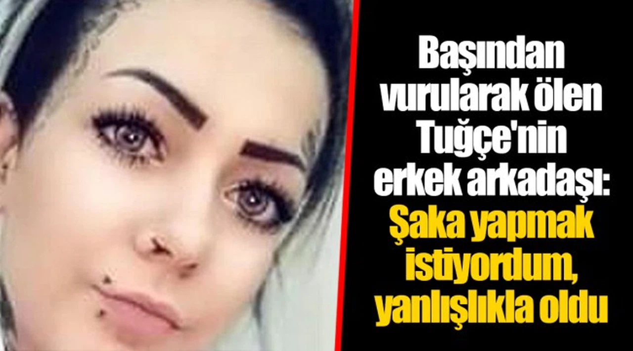 Başından vurularak ölen Tuğçe'nin erkek arkadaşı: Şaka yapmak istiyordum, yanlışlıkla oldu