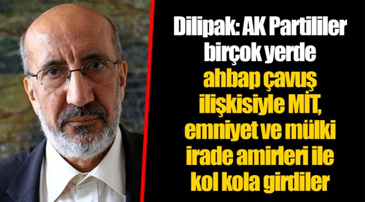 Dilipak: AK Partililer birçok yerde ahbap çavuş ilişkisiyle MİT, emniyet ve mülki irade amirleri ile kol kola girdiler