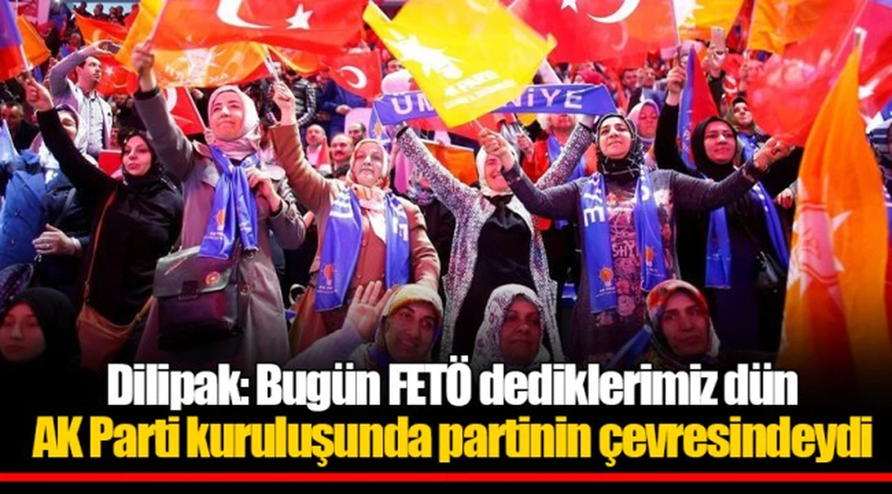 Dilipak: Bugün FETÖ dediklerimiz dün AK Parti kuruluşunda partinin çevresindeydi
