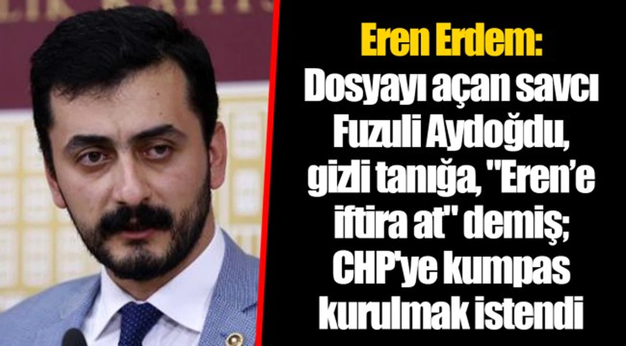 Eren Erdem: Dosyayı açan savcı Fuzuli Aydoğdu, gizli tanığa, "Eren’e iftira at" demiş; CHP'ye kumpas kurulmak istendi
