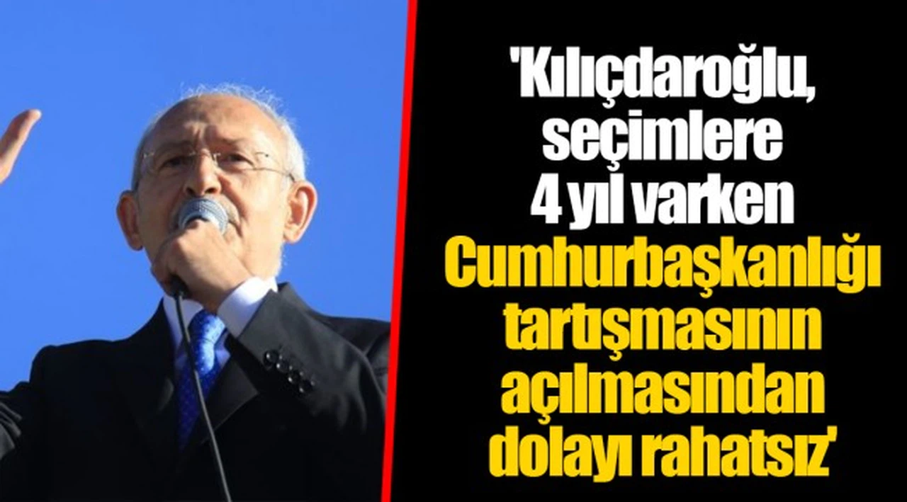 'Kılıçdaroğlu, seçimlere 4 yıl varken Cumhurbaşkanlığı tartışmasının açılmasından dolayı rahatsız'