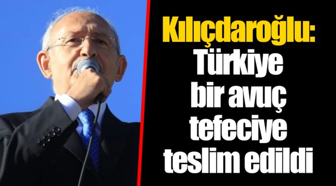 Kılıçdaroğlu: Türkiye bir avuç tefeciye teslim edildi