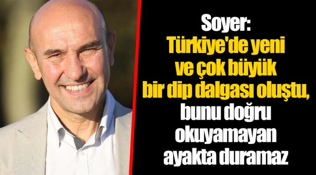 Soyer: Türkiye'de yeni ve çok büyük bir dip dalgası oluştu, bunu doğru okuyamayan ayakta duramaz