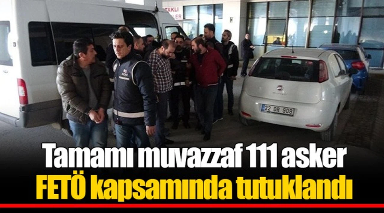 Tamamı muvazzaf 111 asker FETÖ kapsamında tutuklandı