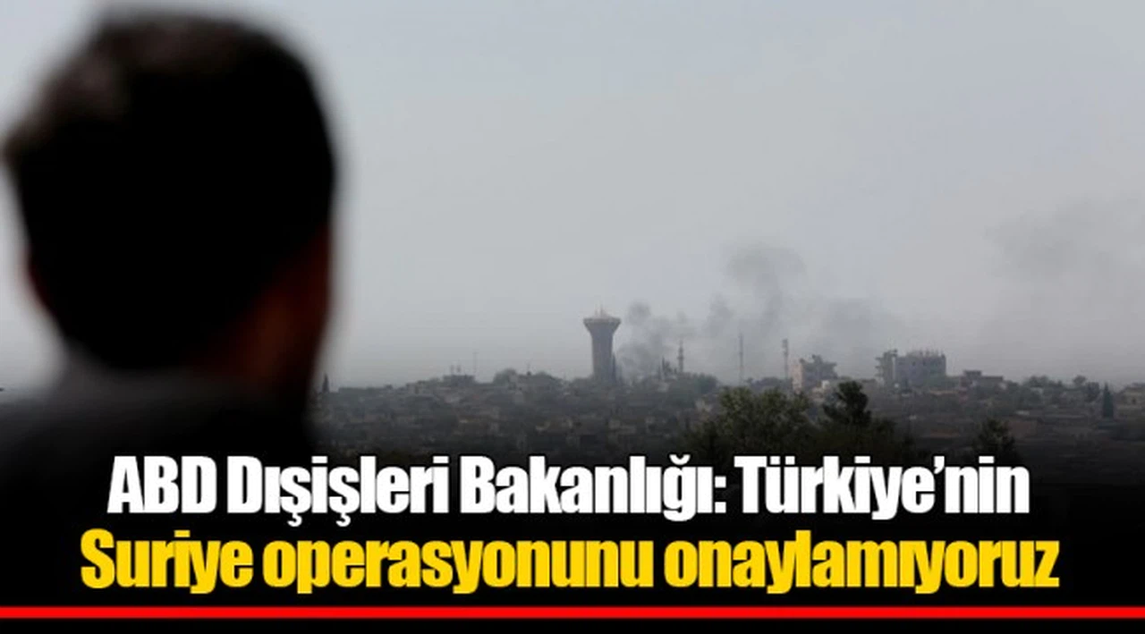ABD Dışişleri Bakanlığı: Türkiye’nin Suriye operasyonunu onaylamıyoruz