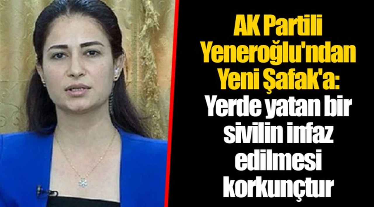 AK Partili Yeneroğlu'ndan Yeni Şafak'a: Yerde yatan bir sivilin infaz edilmesi korkunçtur