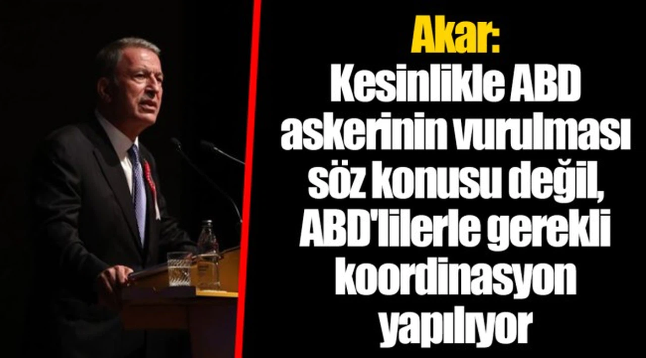Akar: Kesinlikle ABD askerinin vurulması söz konusu değil, ABD'lilerle gerekli koordinasyon yapılıyor