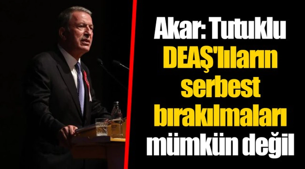 Akar: Tutuklu DEAŞ'lıların serbest bırakılmaları mümkün değil