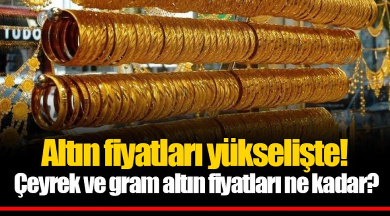 Altın fiyatları yükselişte! Çeyrek ve gram altın fiyatları ne kadar?