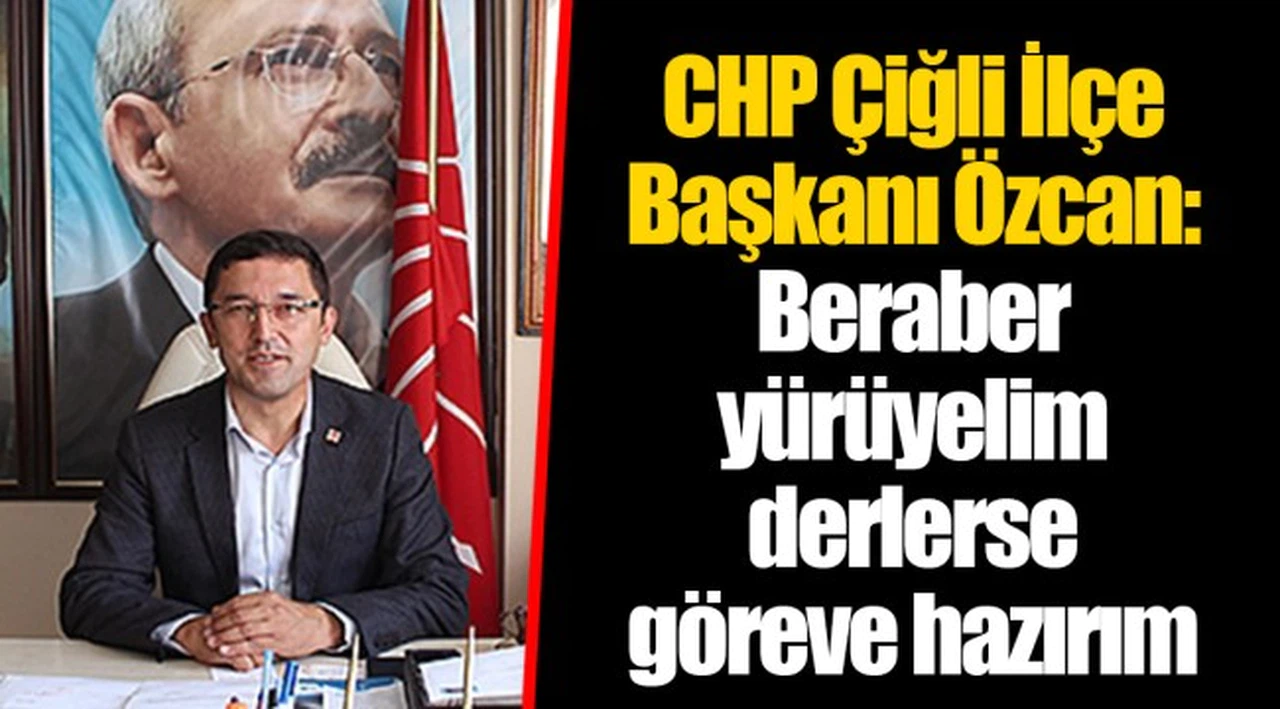 CHP Çiğli İlçe Başkanı Özcan: Beraber yürüyelim derlerse göreve hazırım
