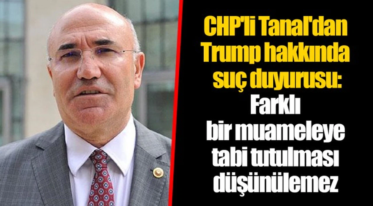 CHP'li Tanal'dan Trump hakkında suç duyurusu: Farklı bir muameleye tabi tutulması düşünülemez