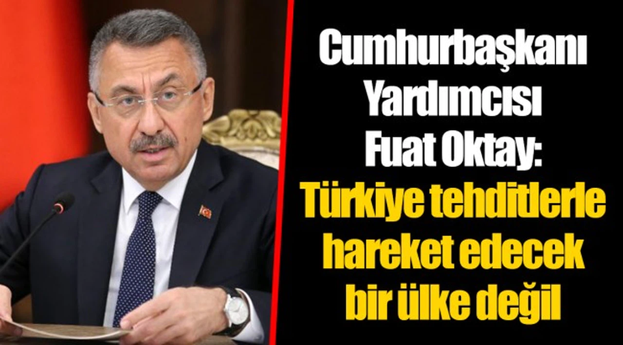 Cumhurbaşkanı Yardımcısı Fuat Oktay: Türkiye tehditlerle hareket edecek bir ülke değil