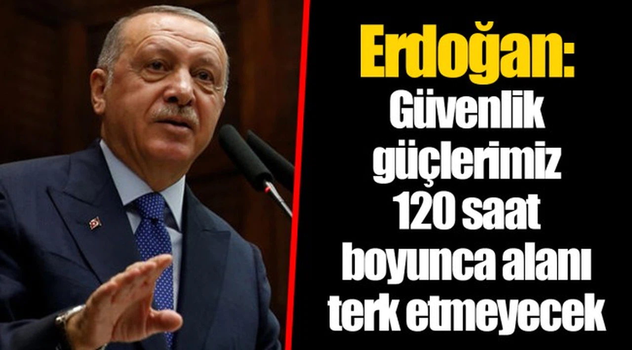 Erdoğan: Güvenlik güçlerimiz 120 saat boyunca alanı terk etmeyecek