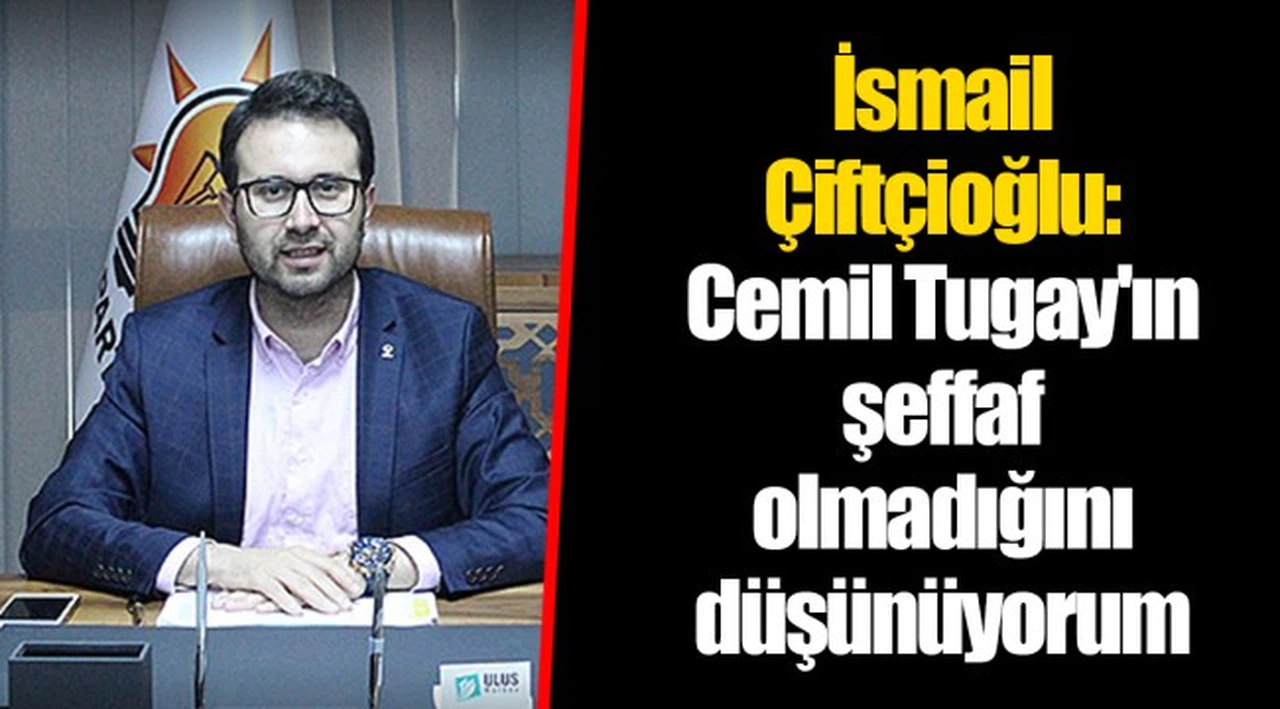 İsmail Çiftçioğlu: Cemil Tugay'ın şeffaf olmadığını düşünüyorum