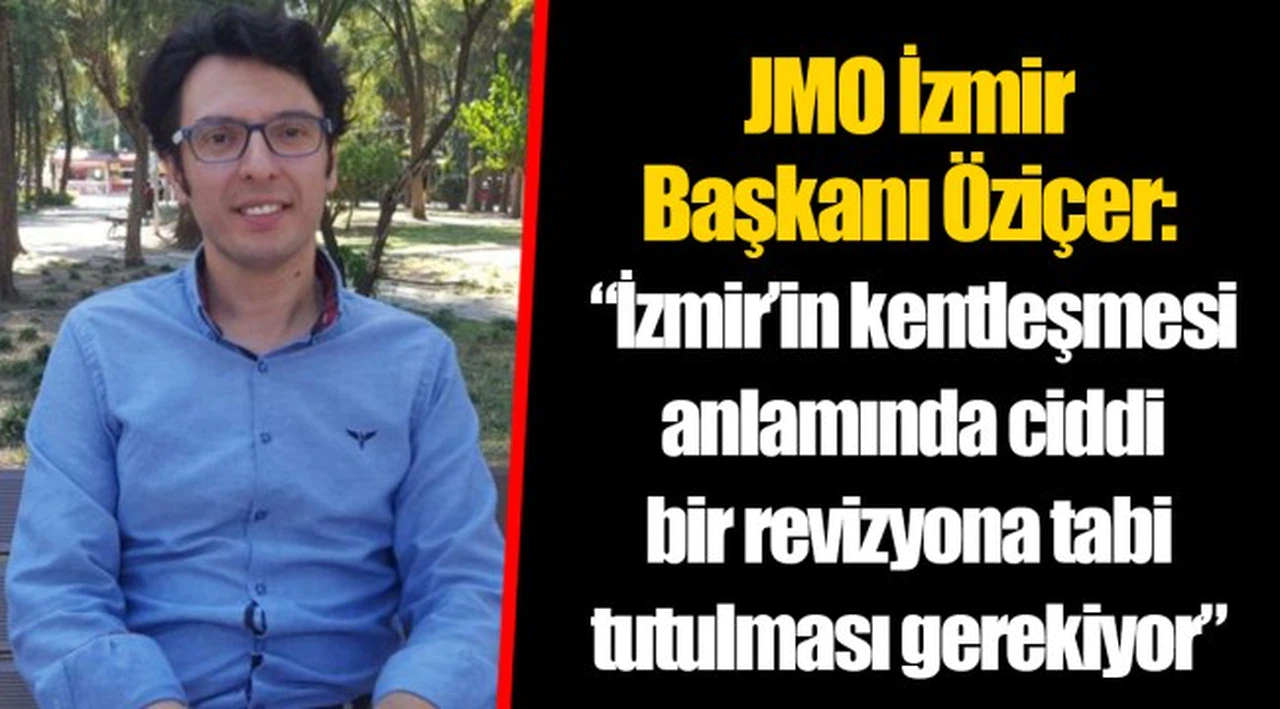 JMO İzmir Başkanı Öziçer: “İzmir’in kentleşmesi anlamında ciddi bir revizyona tabi tutulması gerekiyor”