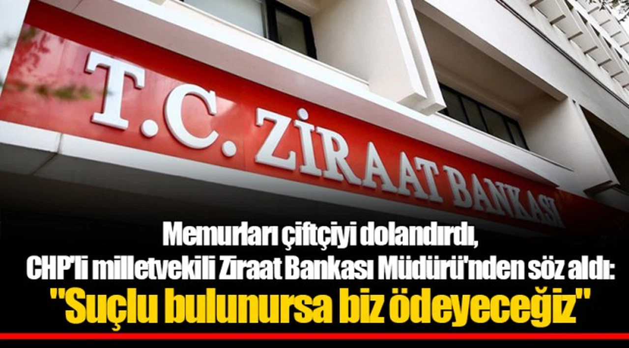Memurları çiftçiyi dolandırdı, CHP'li milletvekili Ziraat Bankası Müdürü'nden söz aldı: "Suçlu bulunursa biz ödeyeceğiz"