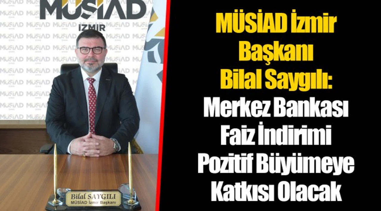 MÜSİAD İzmir Başkanı Bilal Saygılı:Merkez Bankası Faiz İndirimi Pozitif Büyümeye Katkısı Olacak   