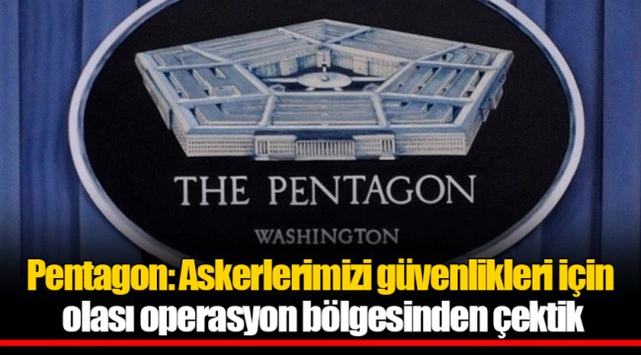 Pentagon: Askerlerimizi güvenlikleri için olası operasyon bölgesinden çektik
