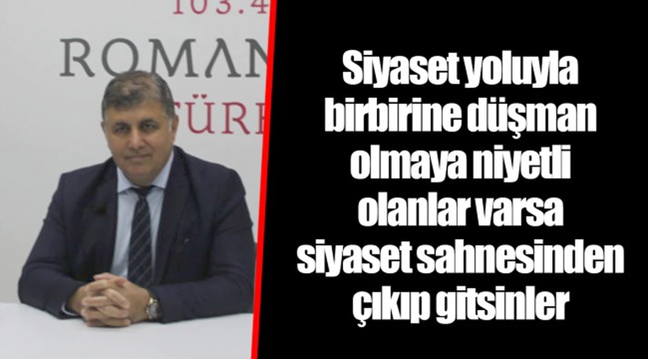 Siyaset yoluyla birbirine düşman olmaya niyetli olanlar varsa siyaset sahnesinden çıkıp gitsinler