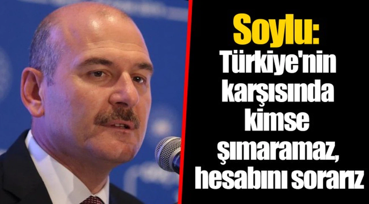 Soylu: Türkiye'nin karşısında kimse şımaramaz, hesabını sorarız