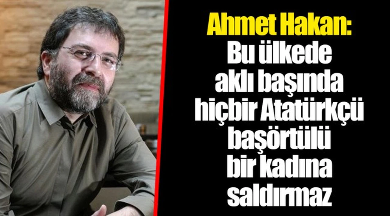 Ahmet Hakan: Bu ülkede aklı başında hiçbir Atatürkçü başörtülü bir kadına saldırmaz