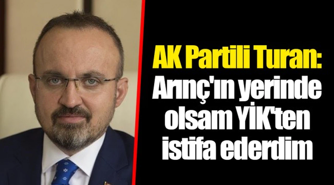 AK Partili Turan: Arınç'ın yerinde olsam YİK'ten istifa ederdim