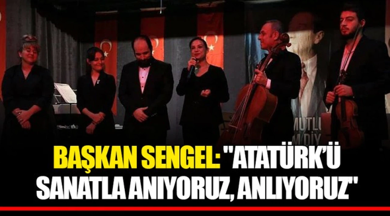 BAŞKAN SENGEL: "ATATÜRK’Ü SANATLA ANIYORUZ, ANLIYORUZ" 