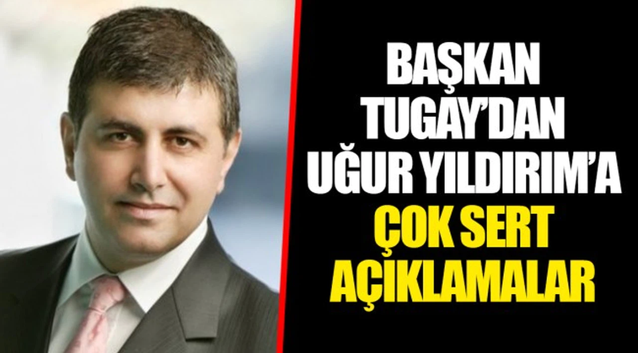 BAŞKAN TUGAY'DAN UĞUR YILDIRIM'A ÇOK SERT AÇIKLAMALAR