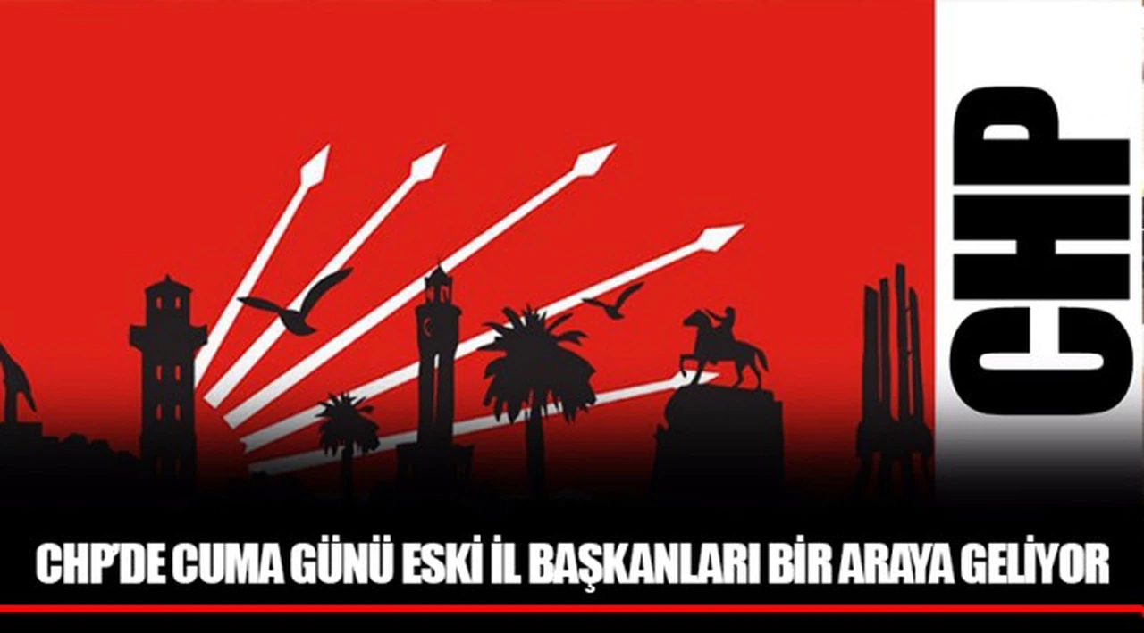 CHP’DE CUMA GÜNÜ ESKİ İL BAŞKANLARI BİR ARAYA GELİYOR