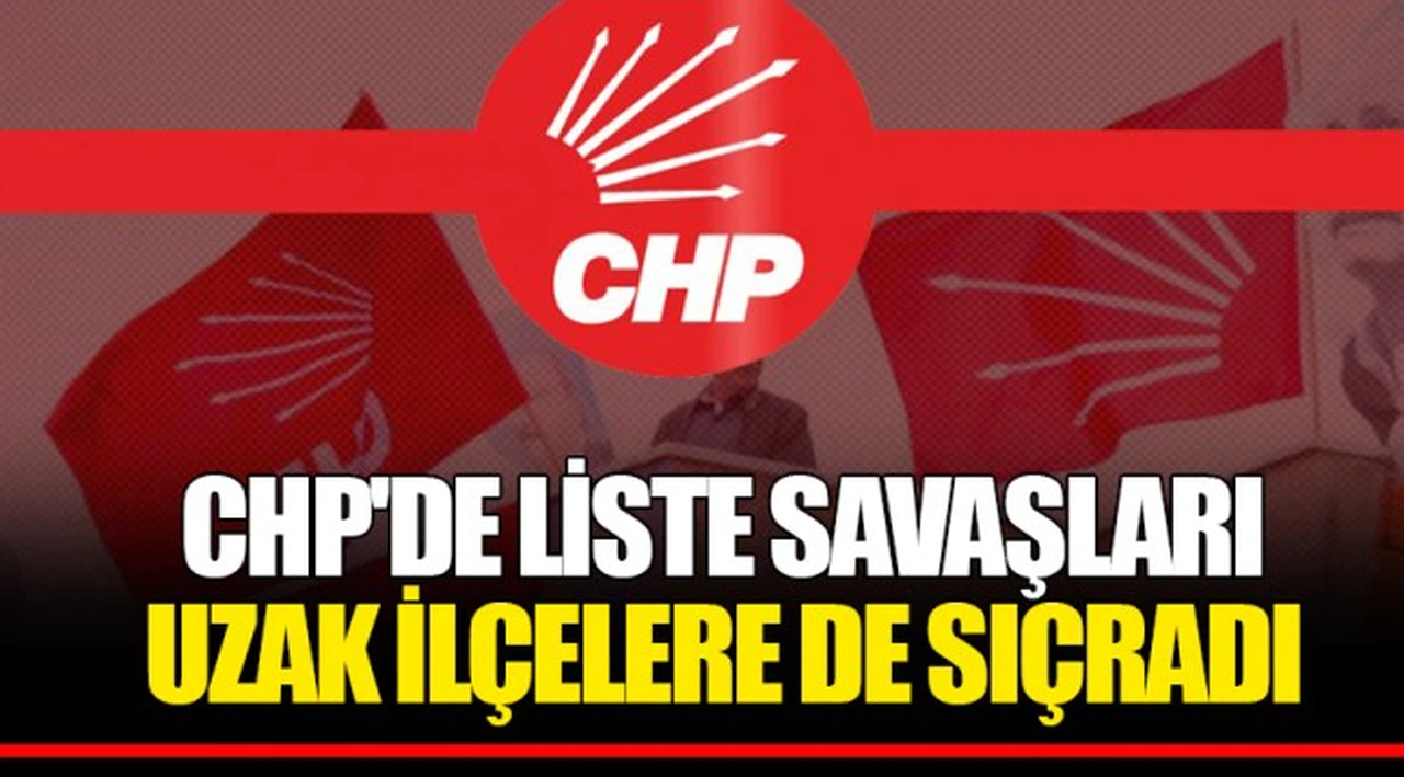 CHP'DE LİSTE SAVAŞLARI UZAK İLÇELERE DE SIÇRADI