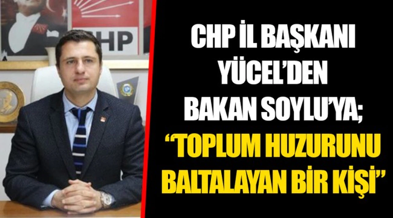CHP İL BAŞKANI YÜCEL’DEN BAKAN SOYLU’YA; “TOPLUM HUZURUNU BALTALAYAN BİR KİŞİ” 