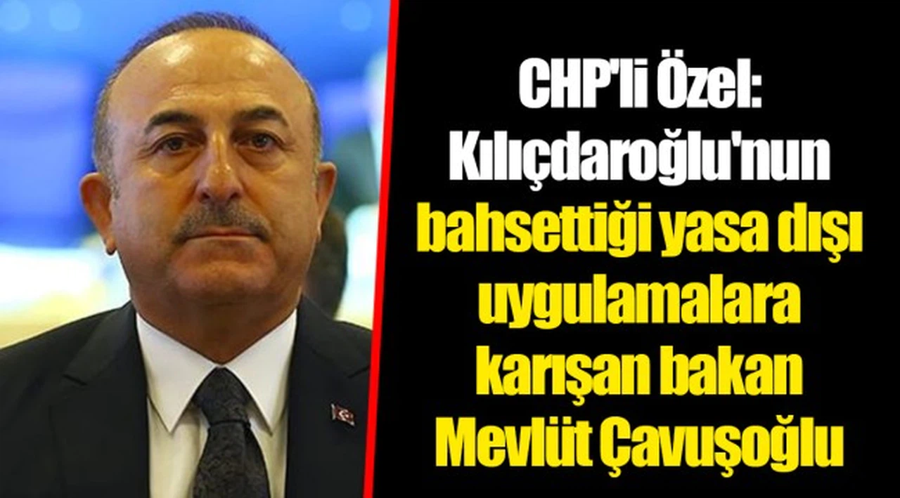 CHP'li Özel: Kılıçdaroğlu'nun bahsettiği yasa dışı uygulamalara karışan bakan Mevlüt Çavuşoğlu