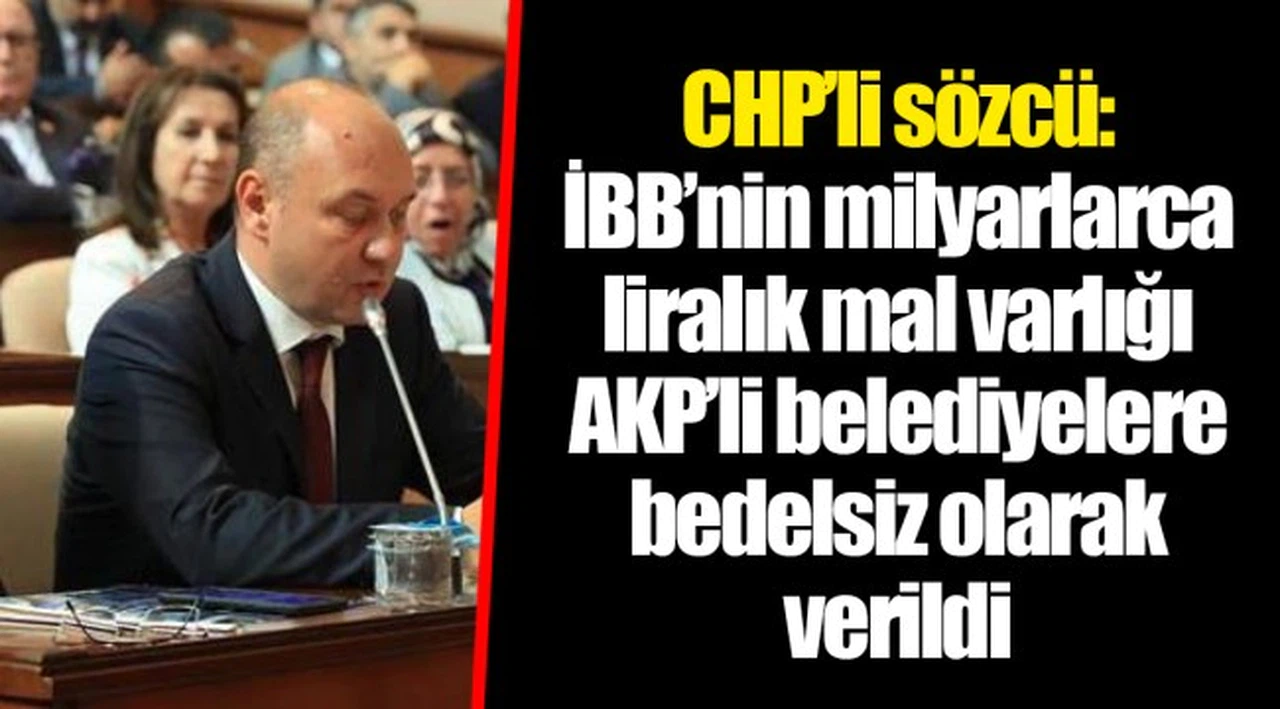 CHP'li sözcü: İBB'nin milyarlarca liralık mal varlığı AKP'li belediyelere bedelsiz olarak verildi